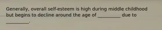 Generally, overall self-esteem is high during middle childhood but begins to decline around the age of __________ due to __________.