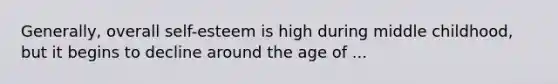 Generally, overall self-esteem is high during middle childhood, but it begins to decline around the age of ...