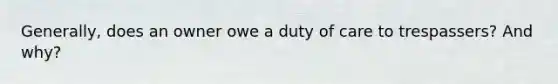 Generally, does an owner owe a duty of care to trespassers? And why?