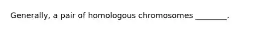 Generally, a pair of homologous chromosomes ________.