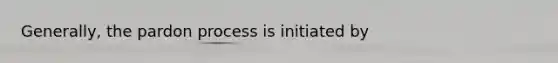 Generally, the pardon process is initiated by