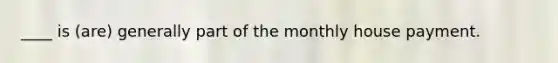 ____ is (are) generally part of the monthly house payment.