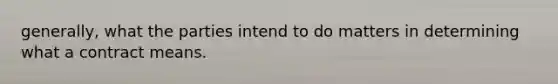 generally, what the parties intend to do matters in determining what a contract means.