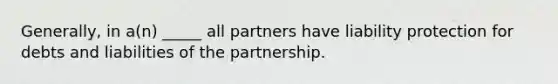 Generally, in a(n) _____ all partners have liability protection for debts and liabilities of the partnership.