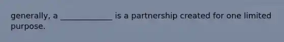 generally, a _____________ is a partnership created for one limited purpose.