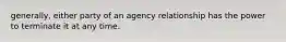 generally, either party of an agency relationship has the power to terminate it at any time.