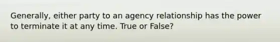 Generally, either party to an agency relationship has the power to terminate it at any time. True or False?