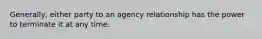 Generally, either party to an agency relationship has the power to terminate it at any time.