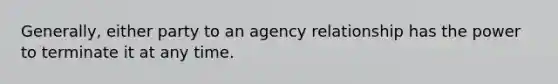 Generally, either party to an agency relationship has the power to terminate it at any time.