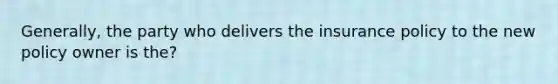 Generally, the party who delivers the insurance policy to the new policy owner is the?