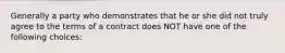 Generally a party who demonstrates that he or she did not truly agree to the terms of a contract does NOT have one of the following choices: