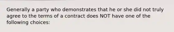 Generally a party who demonstrates that he or she did not truly agree to the terms of a contract does NOT have one of the following choices: