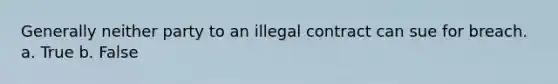 Generally neither party to an illegal contract can sue for breach. a. True b. False