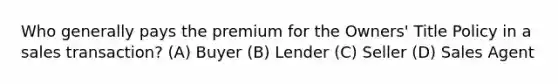 Who generally pays the premium for the Owners' Title Policy in a sales transaction? (A) Buyer (B) Lender (C) Seller (D) Sales Agent