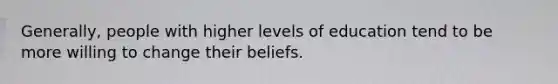 Generally, people with higher levels of education tend to be more willing to change their beliefs.