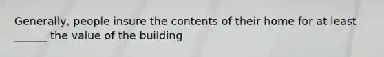 Generally, people insure the contents of their home for at least ______ the value of the building