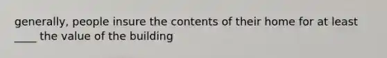 generally, people insure the contents of their home for at least ____ the value of the building