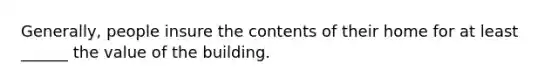 Generally, people insure the contents of their home for at least ______ the value of the building.