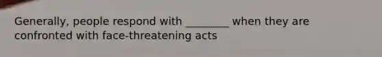 Generally, people respond with ________ when they are confronted with face-threatening acts