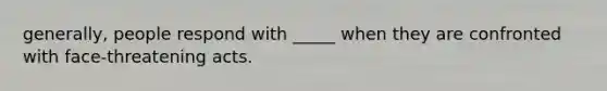 generally, people respond with _____ when they are confronted with face-threatening acts.
