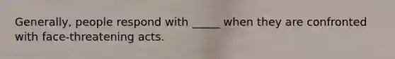 Generally, people respond with _____ when they are confronted with face-threatening acts.
