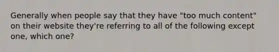 Generally when people say that they have "too much content" on their website they're referring to all of the following except one, which one?