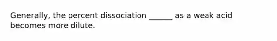 Generally, the percent dissociation ______ as a weak acid becomes more dilute.