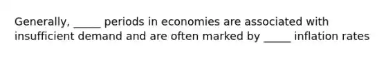 Generally, _____ periods in economies are associated with insufficient demand and are often marked by _____ inflation rates