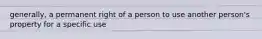 generally, a permanent right of a person to use another person's property for a specific use