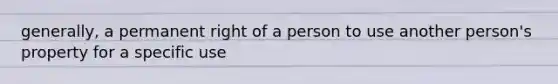 generally, a permanent right of a person to use another person's property for a specific use