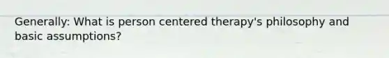 Generally: What is person centered therapy's philosophy and basic assumptions?