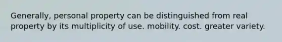 Generally, personal property can be distinguished from real property by its multiplicity of use. mobility. cost. greater variety.