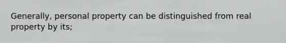 Generally, personal property can be distinguished from real property by its;
