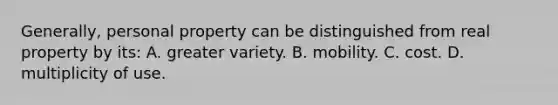 Generally, personal property can be distinguished from real property by its: A. greater variety. B. mobility. C. cost. D. multiplicity of use.