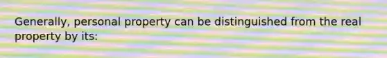 Generally, personal property can be distinguished from the real property by its: