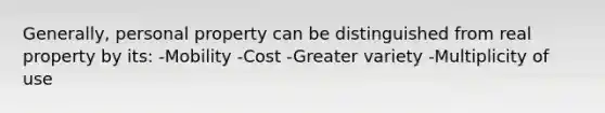 Generally, personal property can be distinguished from real property by its: -Mobility -Cost -Greater variety -Multiplicity of use