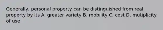 Generally, personal property can be distinguished from real property by its A. greater variety B. mobility C. cost D. mutiplicity of use