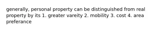 generally, personal property can be distinguished from real property by its 1. greater vareity 2. mobility 3. cost 4. area preferance