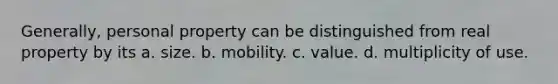 Generally, personal property can be distinguished from real property by its a. size. b. mobility. c. value. d. multiplicity of use.