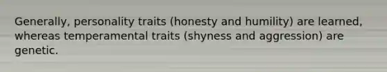 Generally, personality traits (honesty and humility) are learned, whereas temperamental traits (shyness and aggression) are genetic.