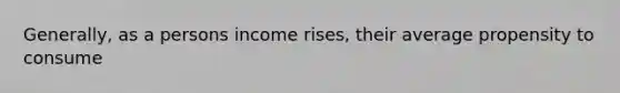 Generally, as a persons income rises, their average propensity to consume