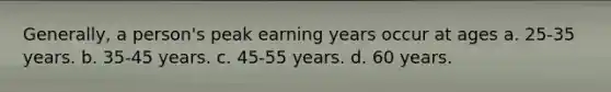 Generally, a person's peak earning years occur at ages a. 25-35 years. b. 35-45 years. c. 45-55 years. d. 60 years.