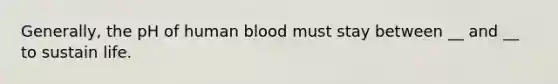 Generally, the pH of human blood must stay between __ and __ to sustain life.