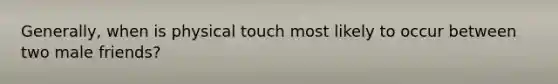 Generally, when is physical touch most likely to occur between two male friends?