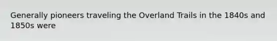 Generally pioneers traveling the Overland Trails in the 1840s and 1850s were