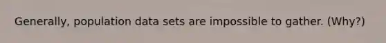 Generally, population data sets are impossible to gather. (Why?)