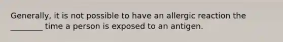 Generally, it is not possible to have an allergic reaction the ________ time a person is exposed to an antigen.
