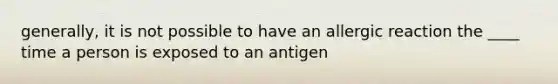 generally, it is not possible to have an allergic reaction the ____ time a person is exposed to an antigen