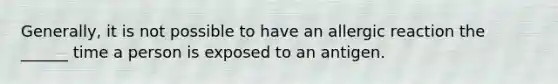 Generally, it is not possible to have an allergic reaction the ______ time a person is exposed to an antigen.