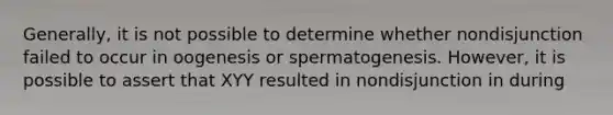 Generally, it is not possible to determine whether nondisjunction failed to occur in oogenesis or spermatogenesis. However, it is possible to assert that XYY resulted in nondisjunction in during